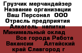 Грузчик-мерчандайзер › Название организации ­ Ваш Персонал, ООО › Отрасль предприятия ­ Алкоголь, напитки › Минимальный оклад ­ 17 000 - Все города Работа » Вакансии   . Алтайский край,Славгород г.